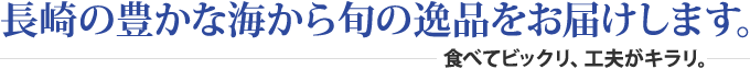 長崎の豊かな海から旬の逸品をお届けします。食べてビックリ、工夫がキラリ。